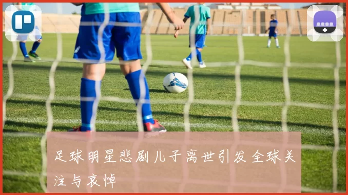 足球明星悲剧儿子离世引发全球关注与哀悼