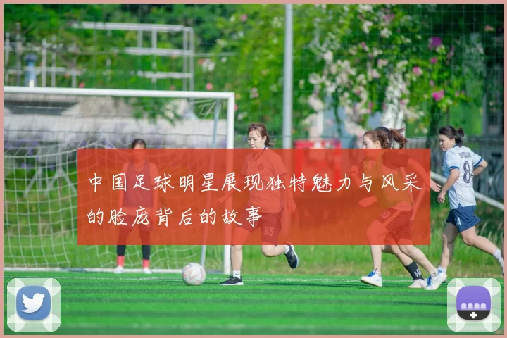 中国足球明星展现独特魅力与风采的脸庞背后的故事