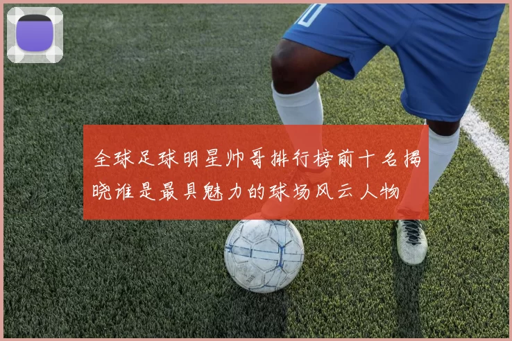 全球足球明星帅哥排行榜前十名揭晓谁是最具魅力的球场风云人物