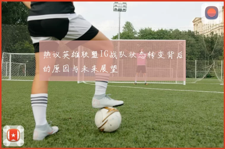 热议英雄联盟IG战队状态转变背后的原因与未来展望
