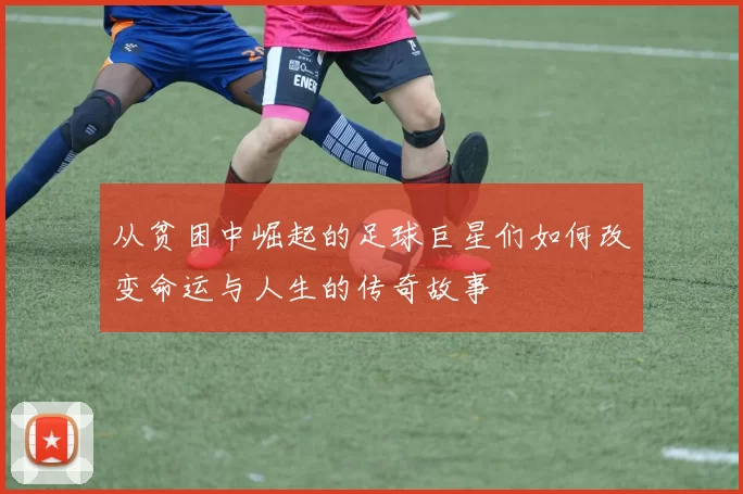 从贫困中崛起的足球巨星们如何改变命运与人生的传奇故事
