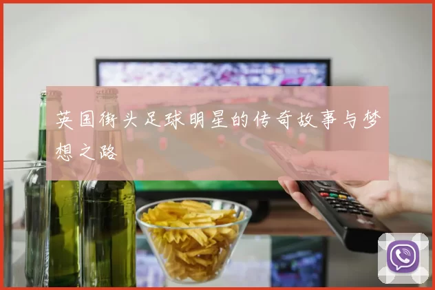 英国街头足球明星的传奇故事与梦想之路