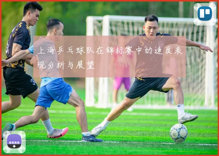 上海乒乓球队在锦标赛中的速度表现分析与展望