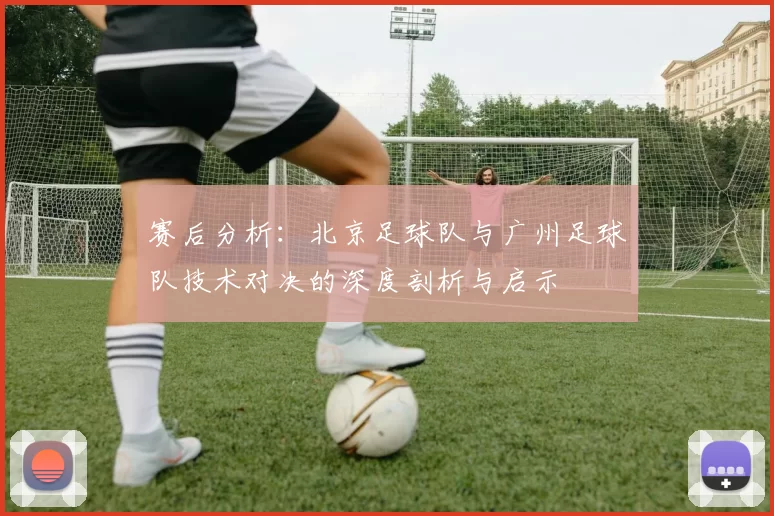 赛后分析：北京足球队与广州足球队技术对决的深度剖析与启示
