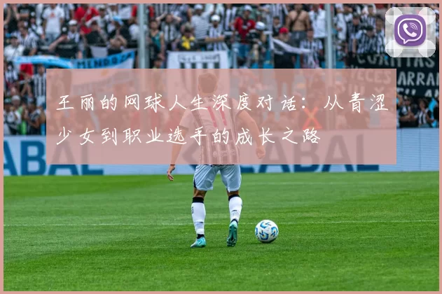 王丽的网球人生深度对话：从青涩少女到职业选手的成长之路