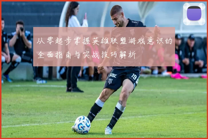 从零起步掌握英雄联盟游戏意识的全面指南与实战技巧解析