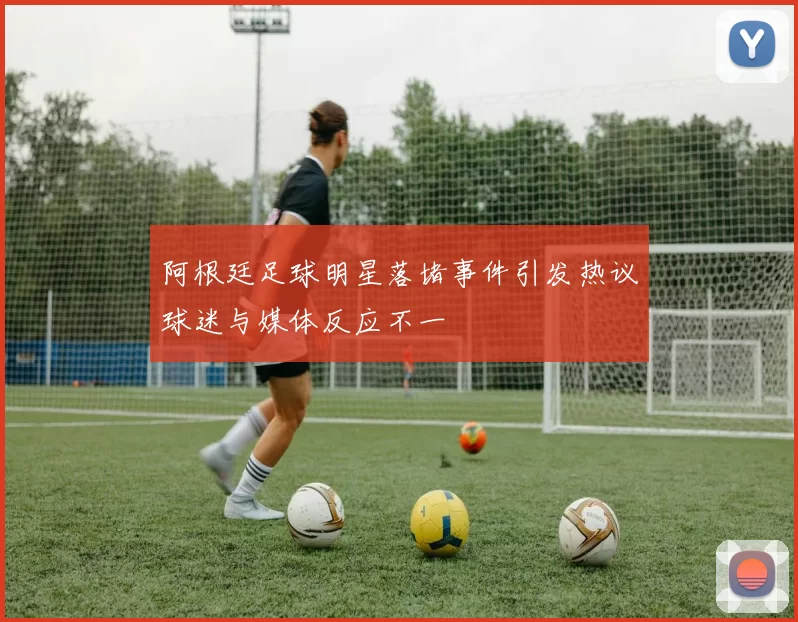阿根廷足球明星落堵事件引发热议球迷与媒体反应不一