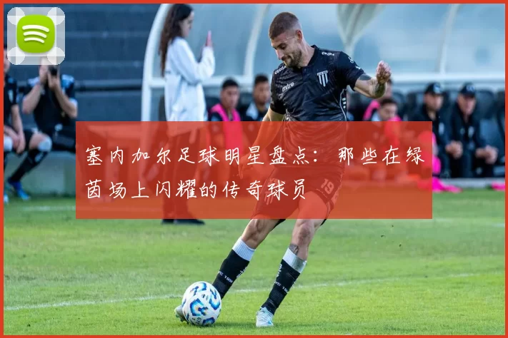 塞内加尔足球明星盘点：那些在绿茵场上闪耀的传奇球员