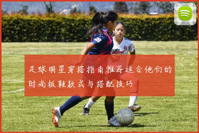 足球明星穿搭指南推荐适合他们的时尚板鞋款式与搭配技巧