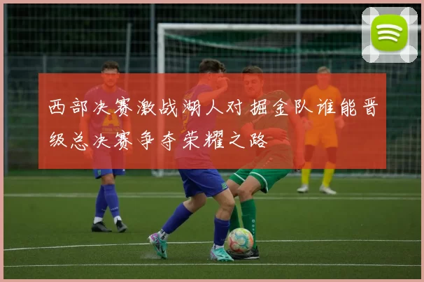 西部决赛激战湖人对掘金队谁能晋级总决赛争夺荣耀之路