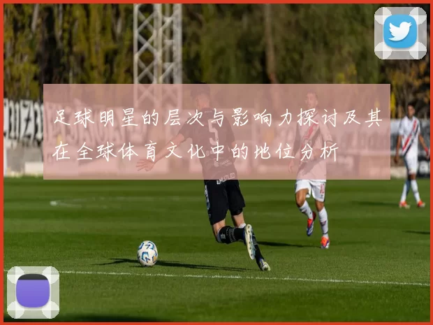 足球明星的层次与影响力探讨及其在全球体育文化中的地位分析