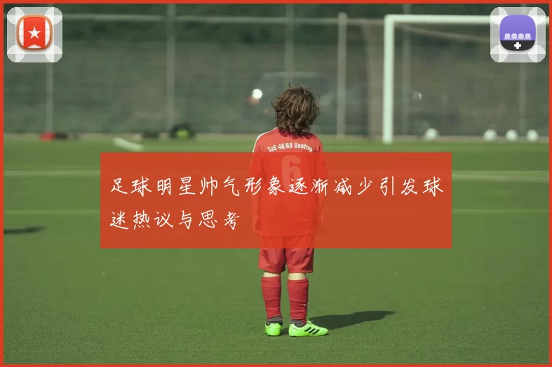 足球明星帅气形象逐渐减少引发球迷热议与思考