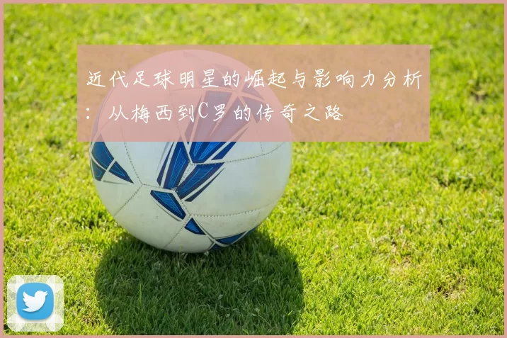 近代足球明星的崛起与影响力分析：从梅西到C罗的传奇之路