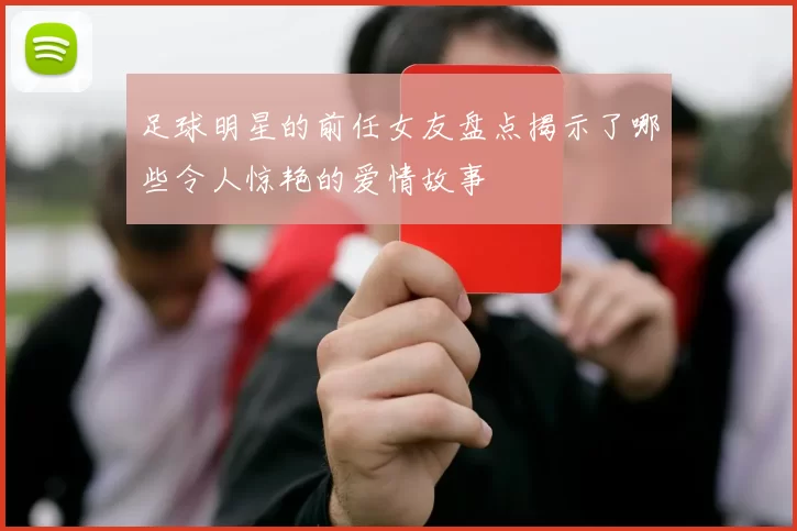 足球明星的前任女友盘点揭示了哪些令人惊艳的爱情故事