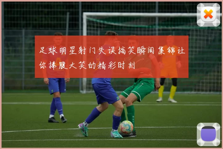 足球明星射门失误搞笑瞬间集锦让你捧腹大笑的精彩时刻