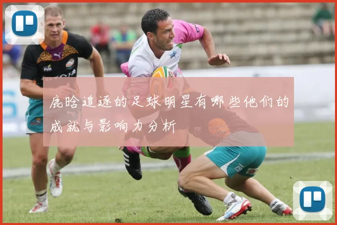 鹿晗追逐的足球明星有哪些他们的成就与影响力分析