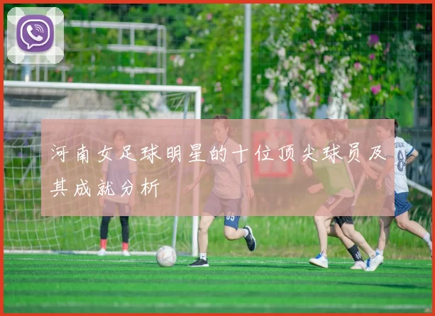 河南女足球明星的十位顶尖球员及其成就分析
