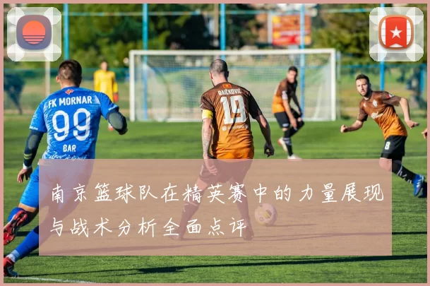 南京篮球队在精英赛中的力量展现与战术分析全面点评
