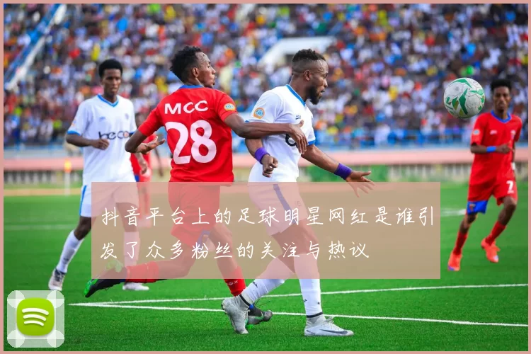 抖音平台上的足球明星网红是谁引发了众多粉丝的关注与热议
