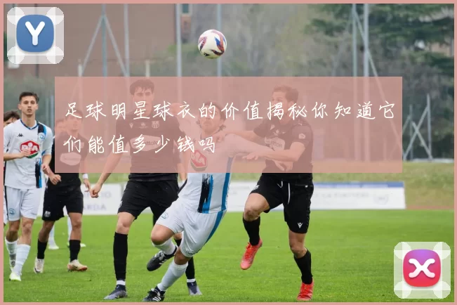 足球明星球衣的价值揭秘你知道它们能值多少钱吗