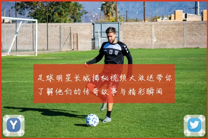 足球明星长城揭秘视频大放送带你了解他们的传奇故事与精彩瞬间
