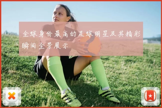 全球身价最高的足球明星及其精彩瞬间全景展示