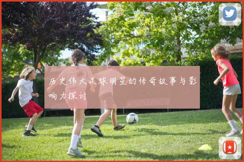 历史伟大足球明星的传奇故事与影响力探讨