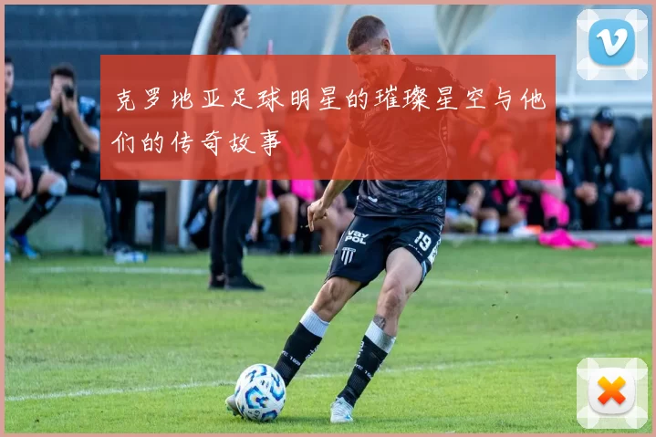 克罗地亚足球明星的璀璨星空与他们的传奇故事