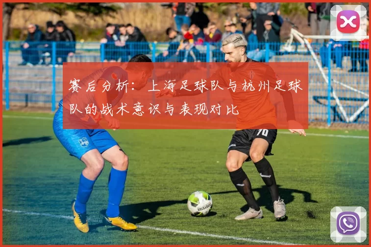 赛后分析：上海足球队与杭州足球队的战术意识与表现对比