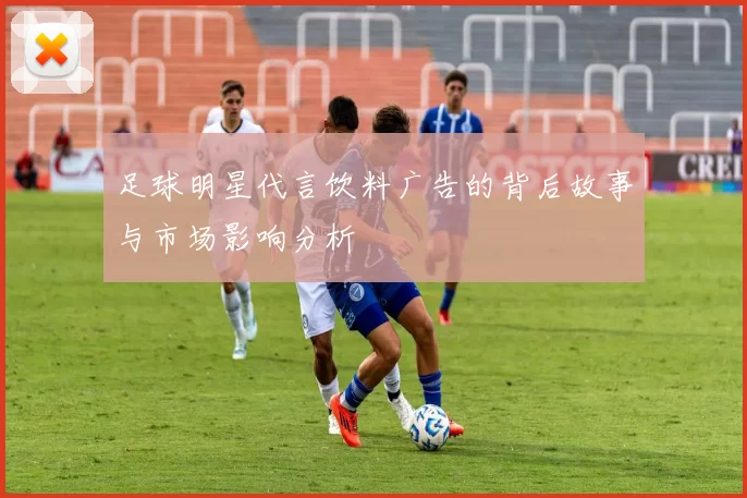 足球明星代言饮料广告的背后故事与市场影响分析
