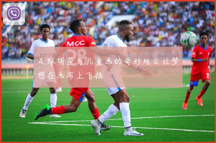足球明星与儿童画的奇妙结合让梦想在画布上飞扬