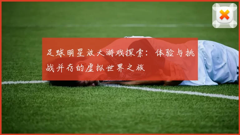 足球明星放大游戏探索：体验与挑战并存的虚拟世界之旅